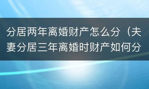 分居两年离婚财产怎么分（夫妻分居三年离婚时财产如何分割）