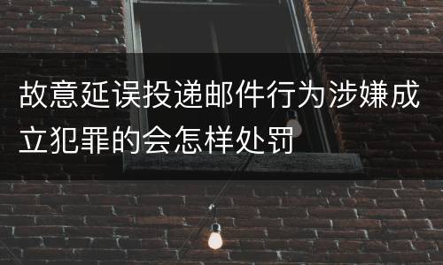 故意延误投递邮件行为涉嫌成立犯罪的会怎样处罚