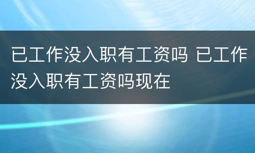 已工作没入职有工资吗 已工作没入职有工资吗现在