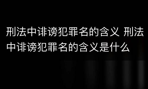 刑法中诽谤犯罪名的含义 刑法中诽谤犯罪名的含义是什么