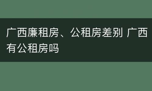 广西廉租房、公租房差别 广西有公租房吗
