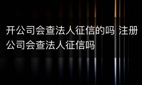开公司会查法人征信的吗 注册公司会查法人征信吗
