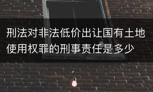 刑法对非法低价出让国有土地使用权罪的刑事责任是多少