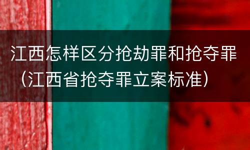 江西怎样区分抢劫罪和抢夺罪（江西省抢夺罪立案标准）