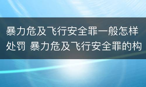 暴力危及飞行安全罪一般怎样处罚 暴力危及飞行安全罪的构成要件