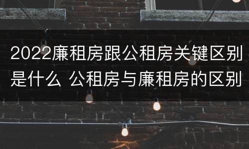 2022廉租房跟公租房关键区别是什么 公租房与廉租房的区别都在此,别再搞错了!