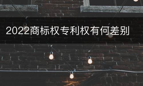 2022商标权专利权有何差别