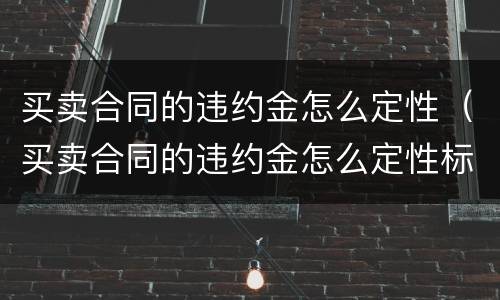 买卖合同的违约金怎么定性（买卖合同的违约金怎么定性标准）