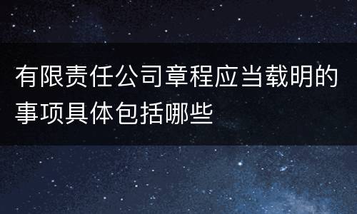 有限责任公司章程应当载明的事项具体包括哪些