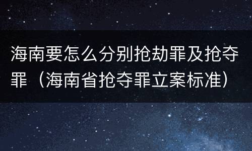 海南要怎么分别抢劫罪及抢夺罪（海南省抢夺罪立案标准）