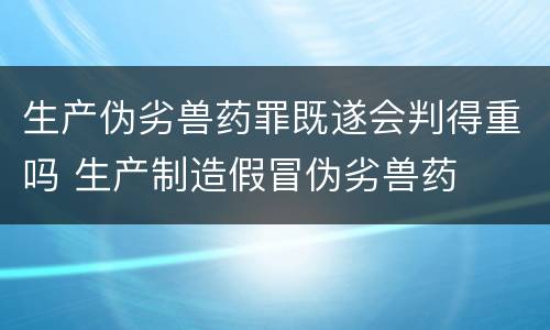 生产伪劣兽药罪既遂会判得重吗 生产制造假冒伪劣兽药