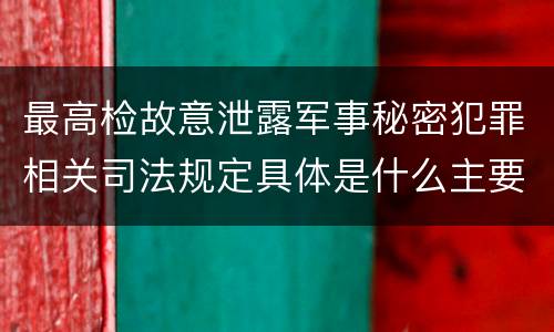 最高检故意泄露军事秘密犯罪相关司法规定具体是什么主要内容