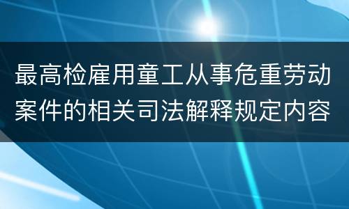 最高检雇用童工从事危重劳动案件的相关司法解释规定内容有哪些