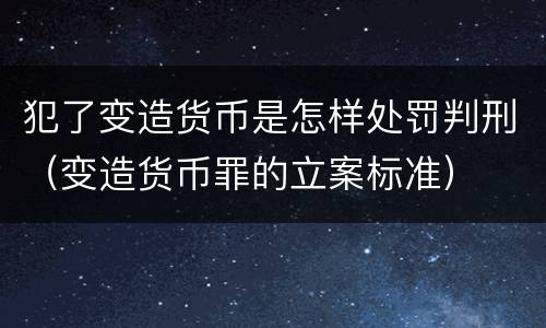 犯了变造货币是怎样处罚判刑（变造货币罪的立案标准）