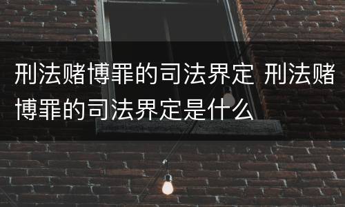 刑法赌博罪的司法界定 刑法赌博罪的司法界定是什么