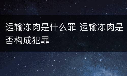 运输冻肉是什么罪 运输冻肉是否构成犯罪
