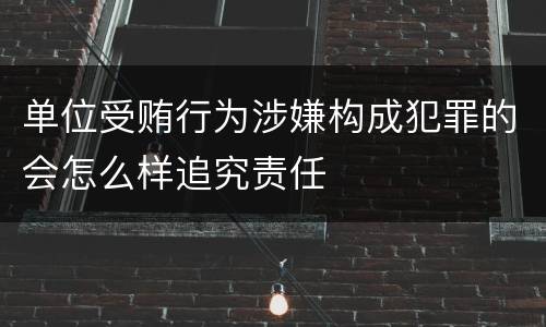 单位受贿行为涉嫌构成犯罪的会怎么样追究责任