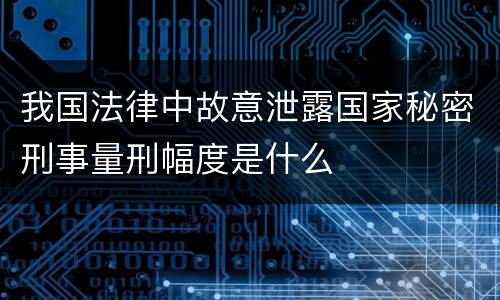 我国法律中故意泄露国家秘密刑事量刑幅度是什么