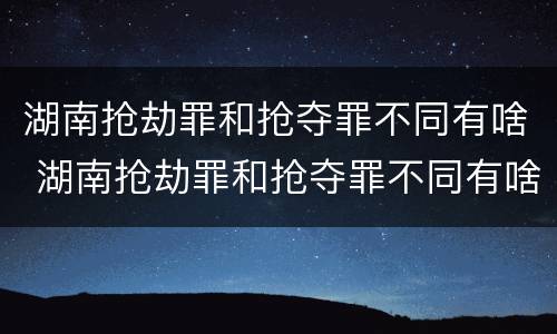 湖南抢劫罪和抢夺罪不同有啥 湖南抢劫罪和抢夺罪不同有啥后果