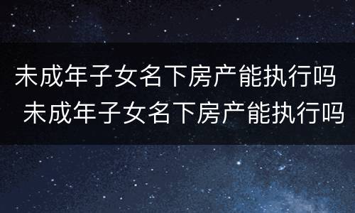 未成年子女名下房产能执行吗 未成年子女名下房产能执行吗怎么执行