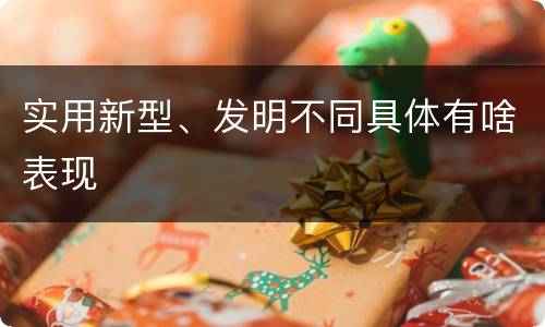 实用新型、发明不同具体有啥表现