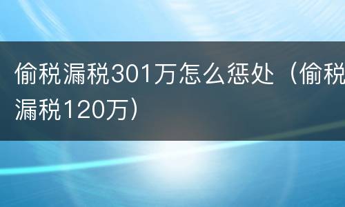 偷税漏税301万怎么惩处（偷税漏税120万）