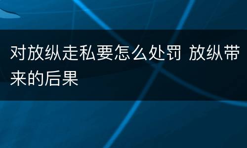 对放纵走私要怎么处罚 放纵带来的后果