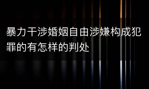 暴力干涉婚姻自由涉嫌构成犯罪的有怎样的判处