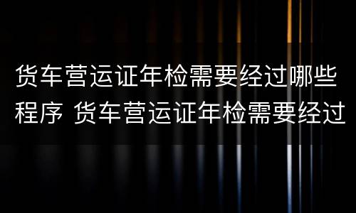 货车营运证年检需要经过哪些程序 货车营运证年检需要经过哪些程序和手续