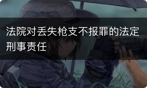 法院对丢失枪支不报罪的法定刑事责任