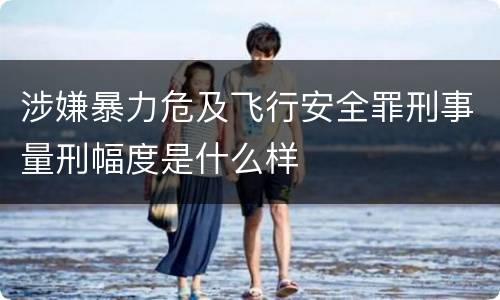 涉嫌暴力危及飞行安全罪刑事量刑幅度是什么样