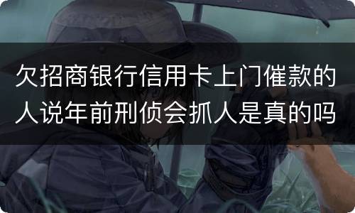 欠招商银行信用卡上门催款的人说年前刑侦会抓人是真的吗