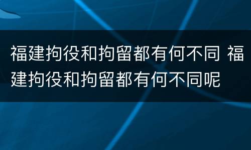 福建拘役和拘留都有何不同 福建拘役和拘留都有何不同呢