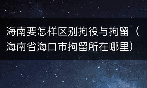 海南要怎样区别拘役与拘留（海南省海口市拘留所在哪里）