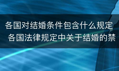 各国对结婚条件包含什么规定 各国法律规定中关于结婚的禁止条件包括什么