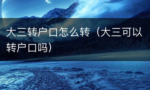 大三转户口怎么转（大三可以转户口吗）