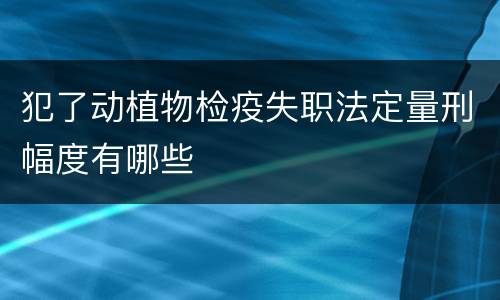 犯了动植物检疫失职法定量刑幅度有哪些