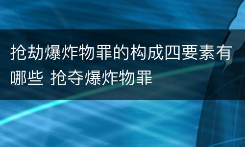 抢劫爆炸物罪的构成四要素有哪些 抢夺爆炸物罪