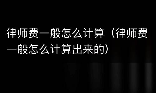 律师费一般怎么计算（律师费一般怎么计算出来的）