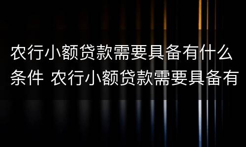 农行小额贷款需要具备有什么条件 农行小额贷款需要具备有什么条件才能贷