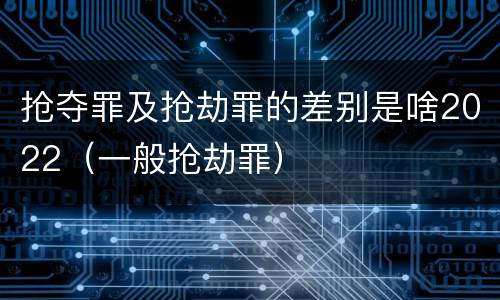 抢夺罪及抢劫罪的差别是啥2022（一般抢劫罪）