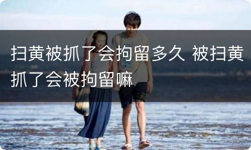 扫黄被抓了会拘留多久 被扫黄抓了会被拘留嘛