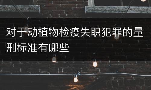 对于动植物检疫失职犯罪的量刑标准有哪些