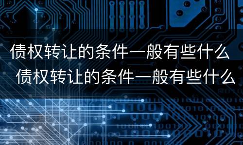 债权转让的条件一般有些什么 债权转让的条件一般有些什么呢