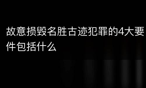 故意损毁名胜古迹犯罪的4大要件包括什么