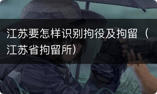 江苏要怎样识别拘役及拘留（江苏省拘留所）