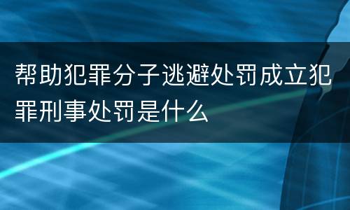 帮助犯罪分子逃避处罚成立犯罪刑事处罚是什么