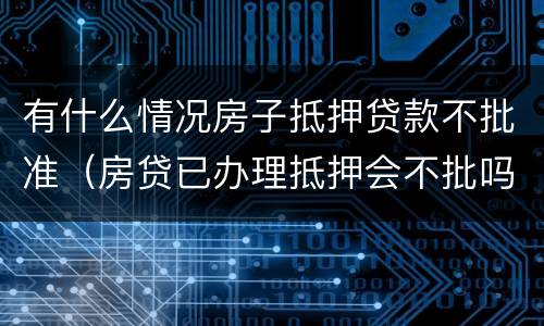 有什么情况房子抵押贷款不批准（房贷已办理抵押会不批吗）