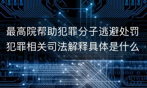 最高院帮助犯罪分子逃避处罚犯罪相关司法解释具体是什么内容