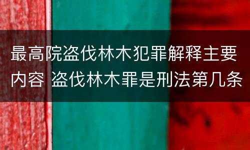 最高院盗伐林木犯罪解释主要内容 盗伐林木罪是刑法第几条